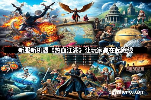 新服新机遇《热血江湖》让玩家赢在起跑线