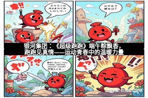 银河集团：《超级跑跑》端午粽飘香，跑跑见真情——运动青春中的温暖力量